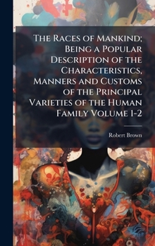Hardcover The Races of Mankind; Being a Popular Description of the Characteristics, Manners and Customs of the Principal Varieties of the Human Family Volume 1- Book