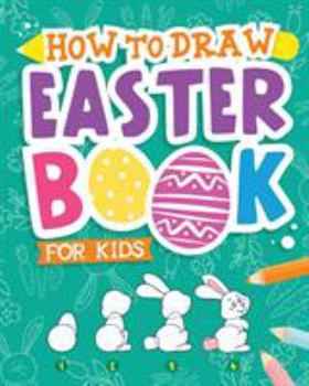 Paperback How To Draw - Easter Book for Kids: A Creative Step-by-Step How to Draw Easter Activity for Boys and Girls Ages 5, 6, 7, 8, 9, 10, 11, and 12 Years Ol Book
