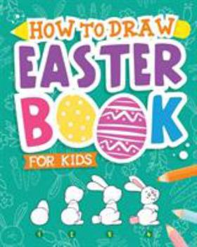 Paperback How To Draw - Easter Book for Kids: A Creative Step-by-Step How to Draw Easter Activity for Boys and Girls Ages 5, 6, 7, 8, 9, 10, 11, and 12 Years Ol Book