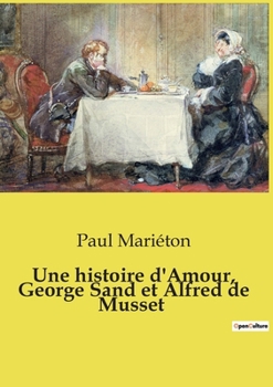 Une Histoire D'amour, George Sand Et A. De Musset, Documents Inédits - Lettres De Musaet