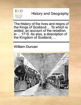 Paperback The History of the Lives and Reigns of the Kings of Scotland ... to Which Is Added, an Account of the Rebellion in ... 1715. as Also, a Description of Book