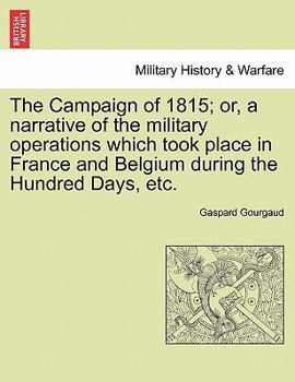 Paperback The Campaign of 1815; Or, a Narrative of the Military Operations Which Took Place in France and Belgium During the Hundred Days, Etc. Book