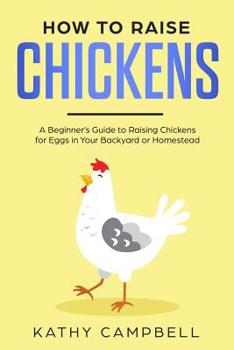 Paperback How to Raise Chickens: A Beginner's Guide to Raising Chickens for Eggs in Your Backyard or Homestead Book