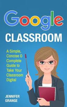 Paperback Google Classroom: A Simple, Concise & Complete Guide to Take Your Classroom Digital Book