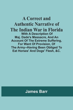 Paperback A Correct And Authentic Narrative Of The Indian War In Florida; With A Description Of Maj. Dade'S Massacre, And An Account Of The Extreme Suffering, F Book