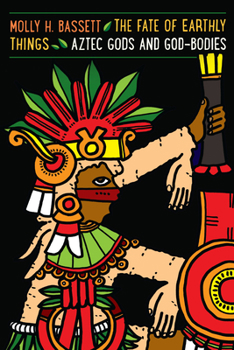 The Fate of Earthly Things: Aztec Gods and God-Bodies - Book  of the Recovering Languages and Literacies of the Americas