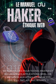 Le Manuel du Hacker Éthique Web: 100 techniques pour tester, pirater et sécuriser les applications web – De l’initiation aux attaques avancées (XSS, SQLi, JWT, API, Bug Bounty…) (French Edition)