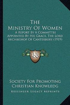 Paperback The Ministry Of Women: A Report By A Committee Appointed By His Grace, The Lord Archbishop Of Canterbury (1919) Book