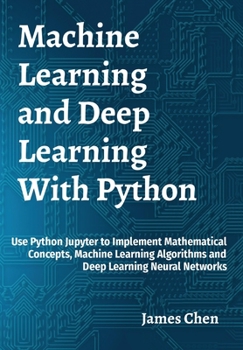 Hardcover Machine Learning and Deep Learning With Python: Use Python Jupyter to Implement Mathematical Concepts, Machine Learning Algorithms and Deep Learning N Book