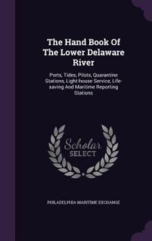 Hardcover The Hand Book Of The Lower Delaware River: Ports, Tides, Pilots, Quarantine Stations, Light-house Service, Life-saving And Maritime Reporting Stations Book