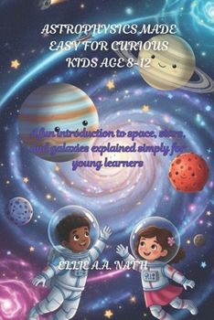 ASTROPHYSICS MADE EASY FOR CURIOUS KIDS AGE 8-12: A fun introduction to space, stars, and galaxies explained simply for young learners