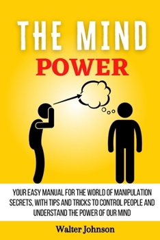 Paperback The Mind Power: Your Easy Manual For The World of Manipulation Secrets, With Tips and Tricks To Control People And Understand the Powe Book