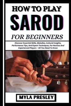 How to Play Sarod for Beginners: Discover Essential Skills, Melodies, Cultural Insights, Performance Tips, And Expert Techniques, For Novices And Expe