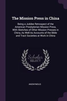 The Mission Press in China: Being a Jubilee Retrospect of the American Presbyterian Mission Press, with Sketches of Other Mission Presses in China, as Well as Accounts of the Bible and Tract Societies