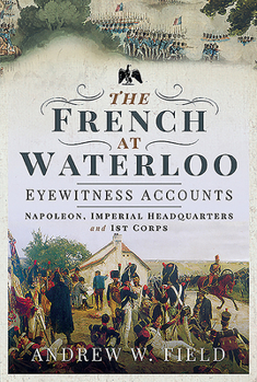 Hardcover The French at Waterloo - Eyewitness Accounts: Napoleon, Imperial Headquarters and 1st Corps Book