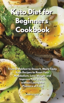 Keto Diet for Beginners Cookbook: From Breakfast to Dessert, Many Tasty Keto Recipes to Reset Your Metabolism, Lose Weight and Improve Your Health without Losing the Pleasure of Food