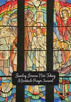 Sunday Sermon Note Taking & Gratitude Prayer Journal: Stained Glass Window Themed Notebook: Great Gift For Christians, Catholics, Church Goers, Members, Parents, Friends & Loved Ones
