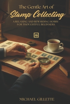 THE GENTLE ART OF STAMP COLLECTING: A Relaxing and Rewarding Hobby for Retirees, Seniors, and Thoughtful Beginners
