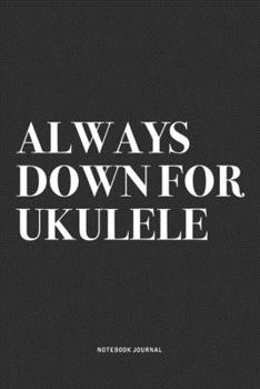 Always Down For Ukulele: A 6x9 Inch Diary Notebook Journal With A Bold Text Font Slogan On A Matte Cover and 120 Blank Lined Pages Makes A Great Alternative To A Card