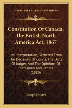 Paperback Constitution Of Canada, The British North America Act, 1867: Its Interpretation, Gathered From The Decisions Of Courts, The Dicta Of Judges, And The O Book