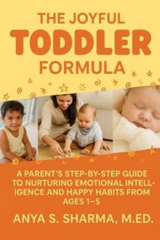 The Joyful Toddler Formula: A Parent’s Step-by-Step Guide to Nurturing Emotional Intelligence and Happy Habits from Ages 1-5