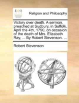 Paperback Victory over death. A sermon, preached at Sudbury, in Suffolk, April the 4th, 1790, on occasion of the death of Mrs. Elizabeth Ray, ... By Robert Stev Book