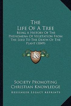 The Life Of A Tree: Being A History Of The Phenomena Of Vegetation From The Seed To The Death Of The Plant