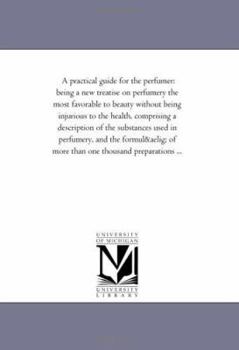 A practical guide for the perfumer: being a new treatise on perfumery the most favorable to beauty without being injurious to the health, comprising a ... formulf more than one thousand preparations