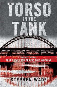 The Torso In The Tank And Other Stories: True Crime From Around Tyne And Wear