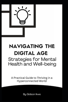 Navigating the Digital Age: Strategies for Mental Health and Well-being: A Practical Guide To Thriving in a Hyperconnected World