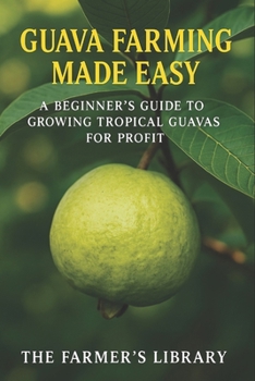 Guava Farming Made Easy: A Beginner’s Guide to Growing Tropical Guavas for Profit: Sustainable Cultivation, Organic Care & Smart Marketing Strategies for Global Growers