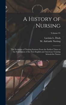Hardcover A History of Nursing: The Evolution of Nursing Systems From the Earliest Times to the Foundation of the First English and American Training Book