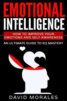 Paperback Emotional Intelligence: How To Improve Your Emotions And Self Awareness - An Ultimate Guide To EQ Mastery Book