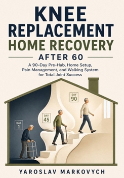 KNEE REPLACEMENT HOME RECOVERY AFTER 60: A 90-Day Pre-Hab, Home Setup, Pain Management, and Walking System for Total Joint Success