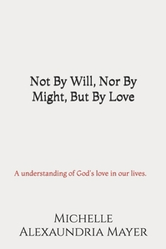 Not By Will, Nor By Might, But By Love: A understanding of Gods love in our lives.