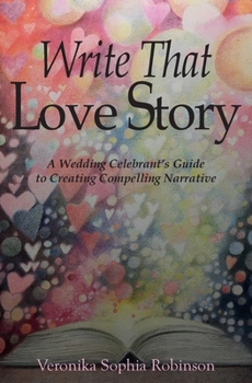 Write That Love Story: A Wedding Celebrant's Guide To Creating Compelling Narrative