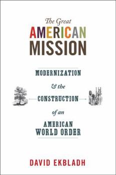 Great American Mission: Modernization and the Construction of an American World Order - Book  of the America in the World