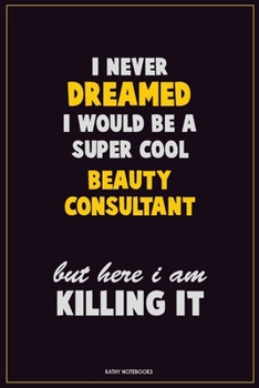 I Never Dreamed I would Be A Super Cool Beauty Consultant But Here I Am Killing It: Career Motivational Quotes 6x9 120 Pages Blank Lined Notebook Journal
