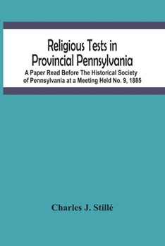Religious Tests In Provincial Pennsylvania: A Paper Read Before The Historical Society Of Pennsylvania At A Meeting Held No. 9, 1885