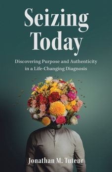 Seizing Today: Discovering Purpose and Authenticity in a Life-Changing Diagnosis