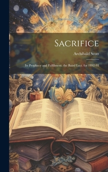 Sacrifice: Its Prophecy and Fulfilment. the Baird Lect. for 1892-93