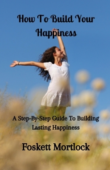 Paperback How To Build Your Happiness: A Step-By-Step Guide To Building Lasting Happiness Book