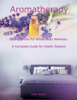 Paperback Aromatherapy - Essential Oils For Whole Body Wellness: A Complete Guide for Health Seekers Book