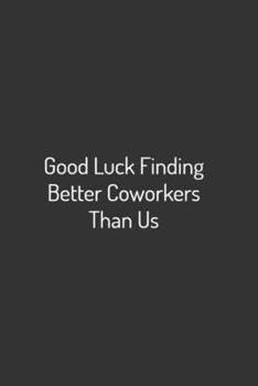 Good Luck Finding better coworkers than us: 6"x9" College Ruled Notebook Journal Composition Book, Planner or Diary, 120 Lined Pages Perfect for ... Farewell Gifts For Coworkers Colleagues Boss