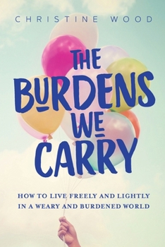 Paperback The Burdens We Carry: How to Live Freely and Lightly in a Weary and Burdened World Book