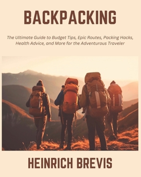 Backpacking: The Ultimate Guide to Budget Tips, Epic Routes, Packing Hacks, Health Advice, and More for the Adventurous Traveler
