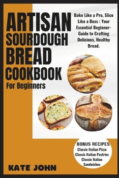 Paperback Artisan Sourdough Bread Cookbook for Beginners: Bake Like a Pro, Slice Like a Boss: Your Essential Beginner-Guide to Crafting Delicious, Healthy Bread Book