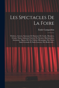 Paperback Les Spectacles De La Foire: Théâtres, Acteurs, Sauteaurs Et Danseurs De Corde, Monstres, Géants, Nains, Animaux Curieux Ou Savants, Marionnettes, [French] Book