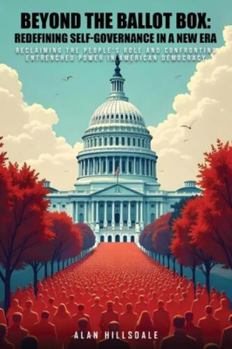 Beyond the Ballot Box: Redefining Self-Governance in a New Era : Reclaiming the People's Role and Confronting Entrenched Power in American Democracy