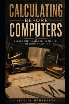 CALCULATING BEFORE COMPUTERS: How Engineers Solved Complex Problems Before Digital Calculation (ENGINEERING BEFORE THE DIGITAL AGE)